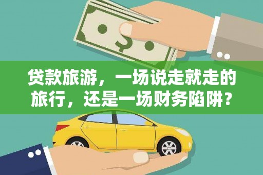 临汾贷款旅游，一场说走就走的旅行，还是一场财务陷阱？