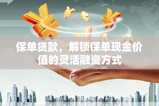 临汾保单贷款，解锁保单现金价值的灵活融资方式