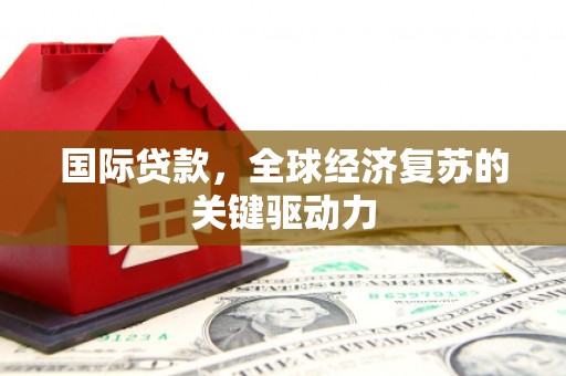 临汾国际贷款，全球经济复苏的关键驱动力