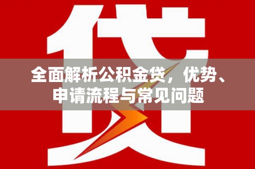 临汾全面解析公积金贷，优势、申请流程与常见问题