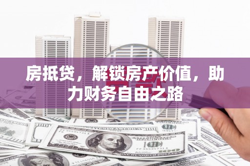 临汾房抵贷，解锁房产价值，助力财务自由之路