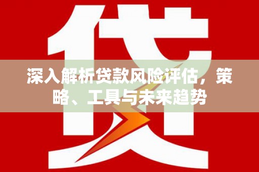 临汾深入解析贷款风险评估，策略、工具与未来趋势