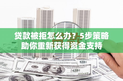 临汾贷款被拒怎么办？5步策略助你重新获得资金支持