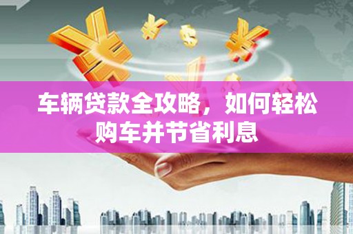 临汾车辆贷款全攻略，如何轻松购车并节省利息