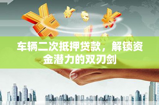 临汾车辆二次抵押贷款，解锁资金潜力的双刃剑