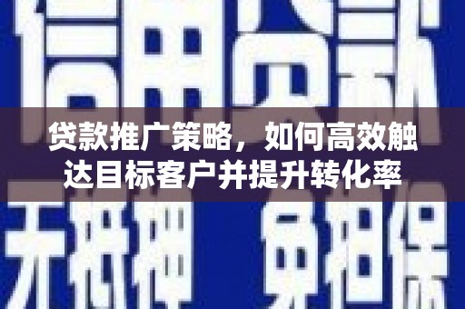 临汾贷款推广策略，如何高效触达目标客户并提升转化率