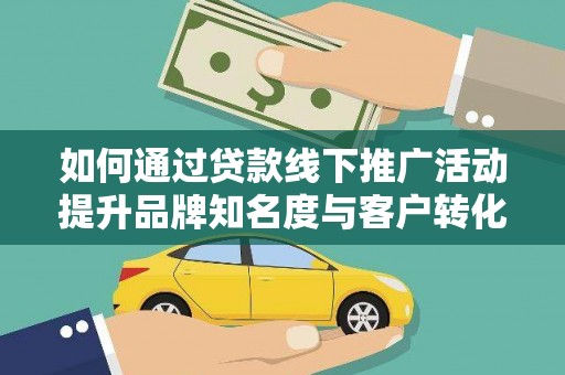 临汾如何通过贷款线下推广活动提升品牌知名度与客户转化率