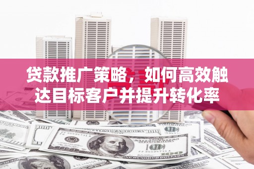 临汾贷款推广策略，如何高效触达目标客户并提升转化率
