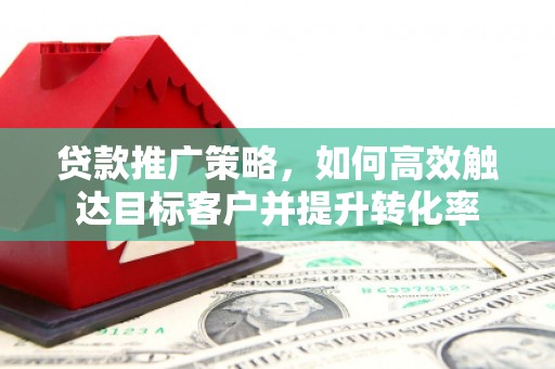 临汾贷款推广策略，如何高效触达目标客户并提升转化率