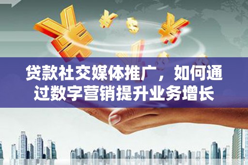 临汾贷款社交媒体推广，如何通过数字营销提升业务增长