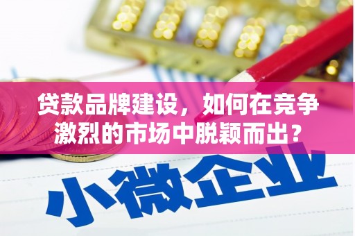 临汾贷款品牌建设，如何在竞争激烈的市场中脱颖而出？