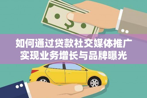 临汾如何通过贷款社交媒体推广实现业务增长与品牌曝光