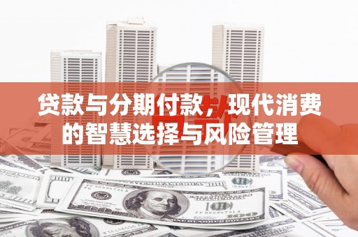 临汾贷款与分期付款，现代消费的智慧选择与风险管理