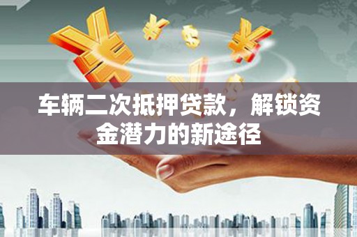 临汾车辆二次抵押贷款，解锁资金潜力的新途径