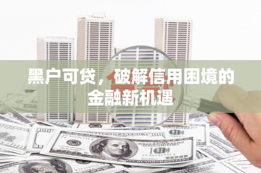 临汾黑户可贷，破解信用困境的金融新机遇