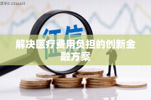 临汾解决医疗费用负担的创新金融方案